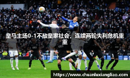 皇马主场0-1不敌皇家社会，连续两轮失利危机重重