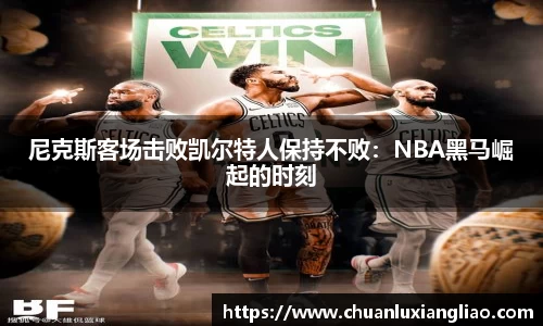 尼克斯客场击败凯尔特人保持不败：NBA黑马崛起的时刻