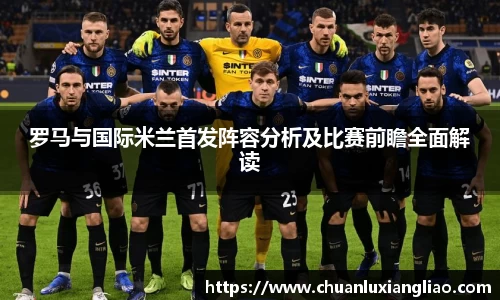 罗马与国际米兰首发阵容分析及比赛前瞻全面解读