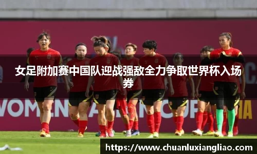 女足附加赛中国队迎战强敌全力争取世界杯入场券