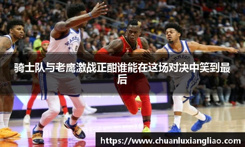 骑士队与老鹰激战正酣谁能在这场对决中笑到最后