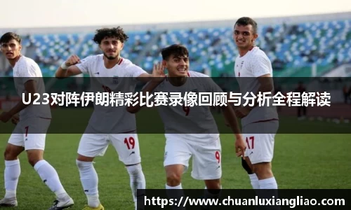 U23对阵伊朗精彩比赛录像回顾与分析全程解读