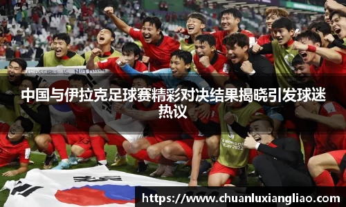 中国与伊拉克足球赛精彩对决结果揭晓引发球迷热议
