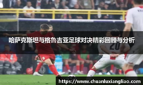 哈萨克斯坦与格鲁吉亚足球对决精彩回顾与分析
