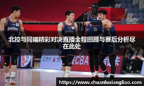 北控与同曦精彩对决直播全程回顾与赛后分析尽在此处